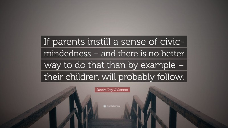 Sandra Day O'Connor Quote: “If parents instill a sense of civic-mindedness – and there is no better way to do that than by example – their children will probably follow.”