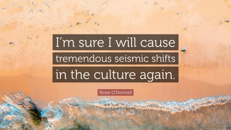 Rosie O'Donnell Quote: “I’m sure I will cause tremendous seismic shifts in the culture again.”