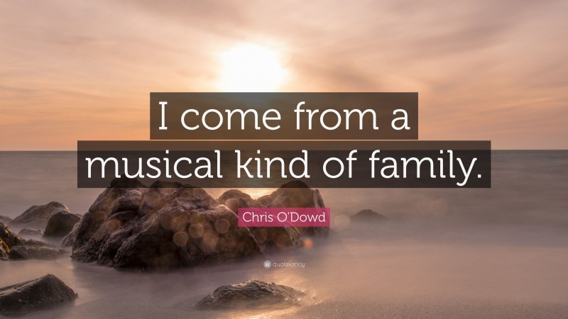 Chris O'Dowd Quote: “I come from a musical kind of family.”