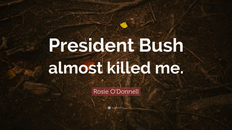 Rosie O'Donnell Quote: “President Bush almost killed me.”