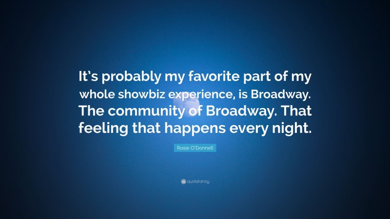 Rosie O'Donnell Quote: “It’s probably my favorite part of my whole showbiz experience, is Broadway. The community of Broadway. That feeling that happens every night.”
