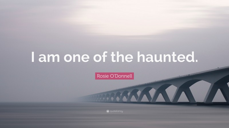 Rosie O'Donnell Quote: “I am one of the haunted.”