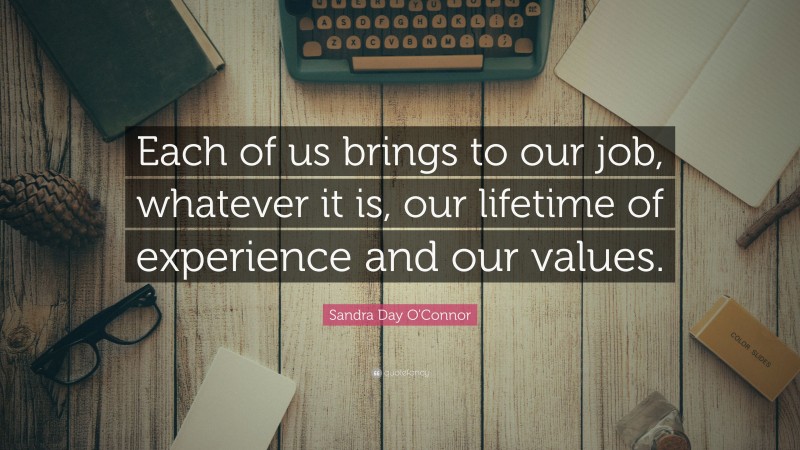 Sandra Day O'Connor Quote: “Each of us brings to our job, whatever it is, our lifetime of experience and our values.”