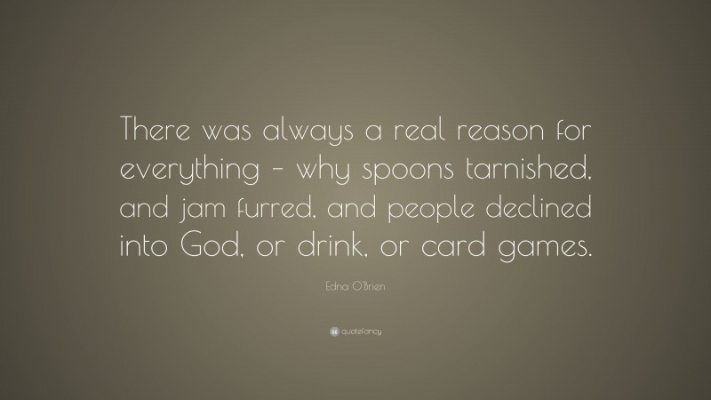 Edna O'Brien Quote: “There was always a real reason for everything – why spoons tarnished, and jam furred, and people declined into God, or drink, or card games.”