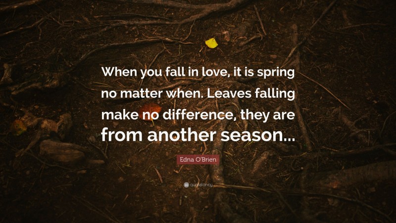 Edna O'Brien Quote: “When you fall in love, it is spring no matter when. Leaves falling make no difference, they are from another season...”
