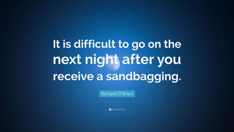 Richard O'Brien Quote: “It is difficult to go on the next night after you receive a sandbagging.”