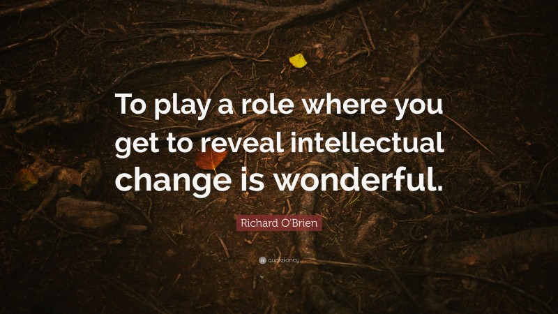 Richard O'Brien Quote: “To play a role where you get to reveal intellectual change is wonderful.”