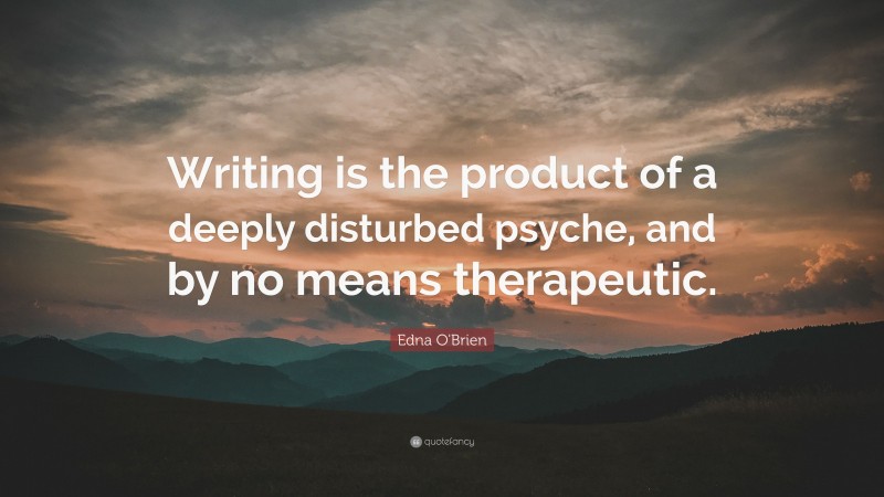 Edna O'Brien Quote: “Writing is the product of a deeply disturbed psyche, and by no means therapeutic.”