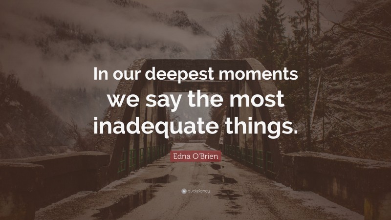 Edna O'Brien Quote: “In our deepest moments we say the most inadequate things.”