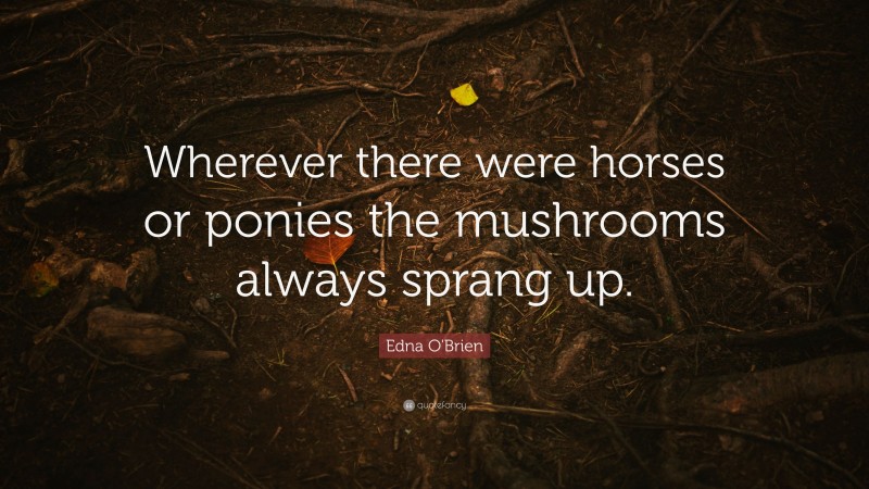 Edna O'Brien Quote: “Wherever there were horses or ponies the mushrooms always sprang up.”