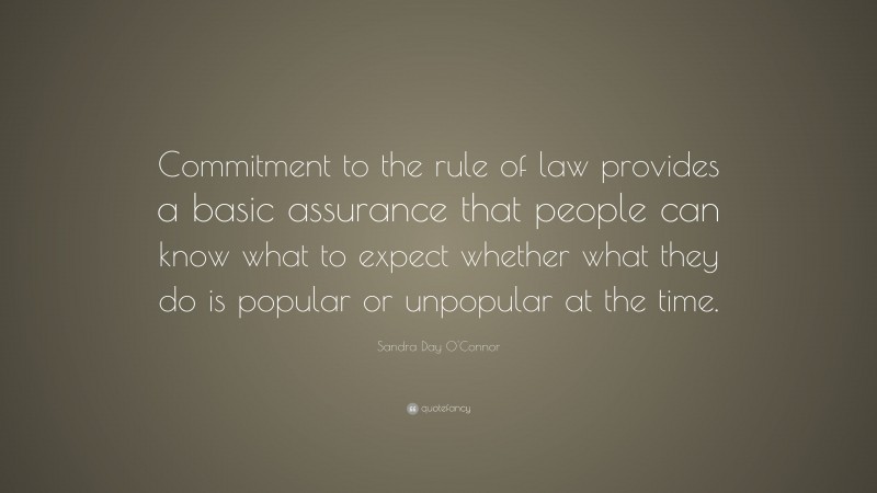 Sandra Day O'Connor Quote: “Commitment to the rule of law provides a basic assurance that people can know what to expect whether what they do is popular or unpopular at the time.”