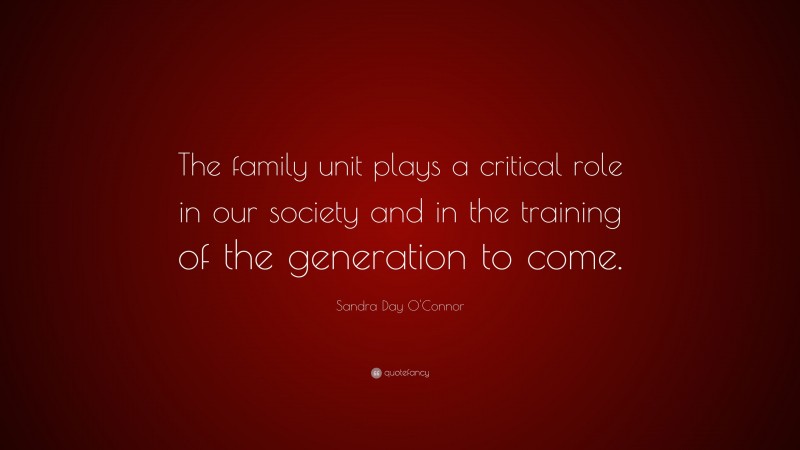 Sandra Day O'Connor Quote: “The family unit plays a critical role in our society and in the training of the generation to come.”