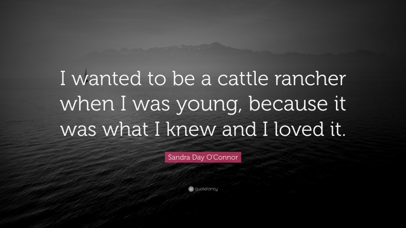 Sandra Day O'Connor Quote: “I wanted to be a cattle rancher when I was young, because it was what I knew and I loved it.”