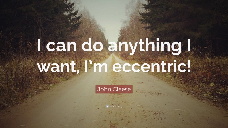 John Cleese Quote: “I can do anything I want, I’m eccentric!”