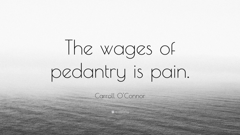 Carroll O'Connor Quote: “The wages of pedantry is pain.”