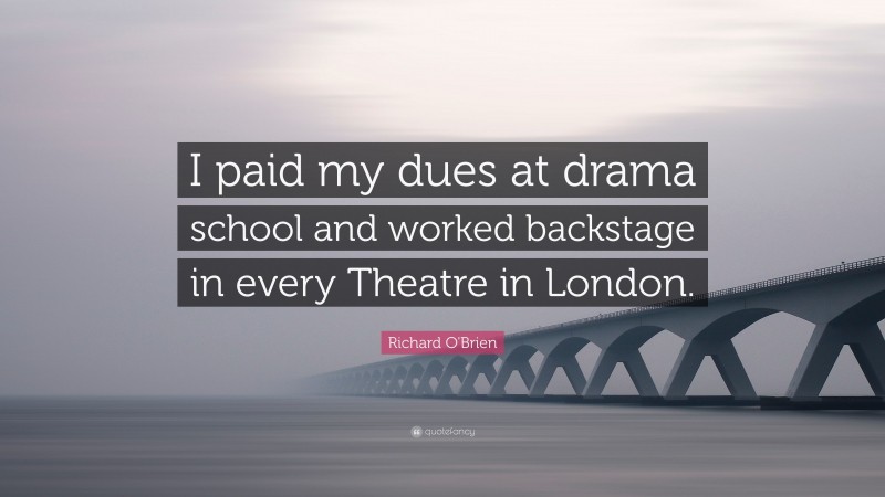 Richard O'Brien Quote: “I paid my dues at drama school and worked backstage in every Theatre in London.”