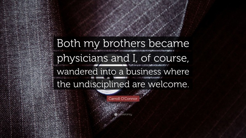Carroll O'Connor Quote: “Both my brothers became physicians and I, of course, wandered into a business where the undisciplined are welcome.”