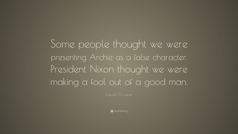 Carroll O'Connor Quote: “Some people thought we were presenting Archie as a false character. President Nixon thought we were making a fool out of a good man.”