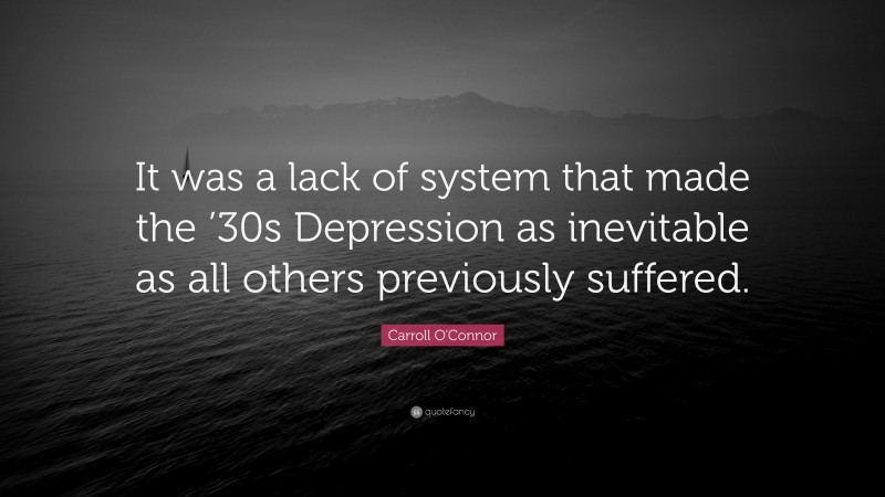 Carroll O'Connor Quote: “It was a lack of system that made the ’30s Depression as inevitable as all others previously suffered.”