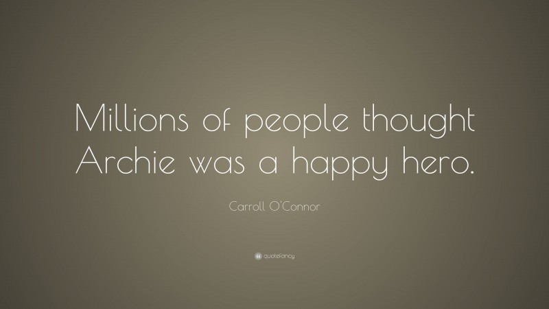 Carroll O'Connor Quote: “Millions of people thought Archie was a happy hero.”