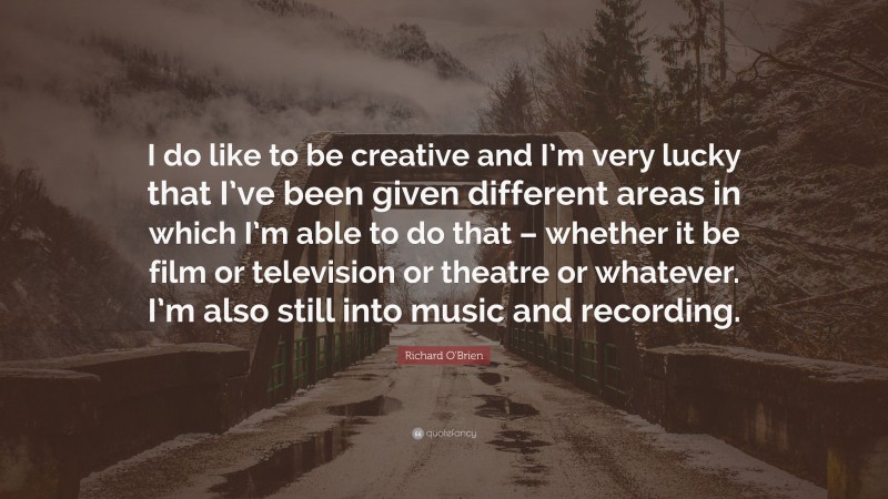 Richard O'Brien Quote: “I do like to be creative and I’m very lucky that I’ve been given different areas in which I’m able to do that – whether it be film or television or theatre or whatever. I’m also still into music and recording.”