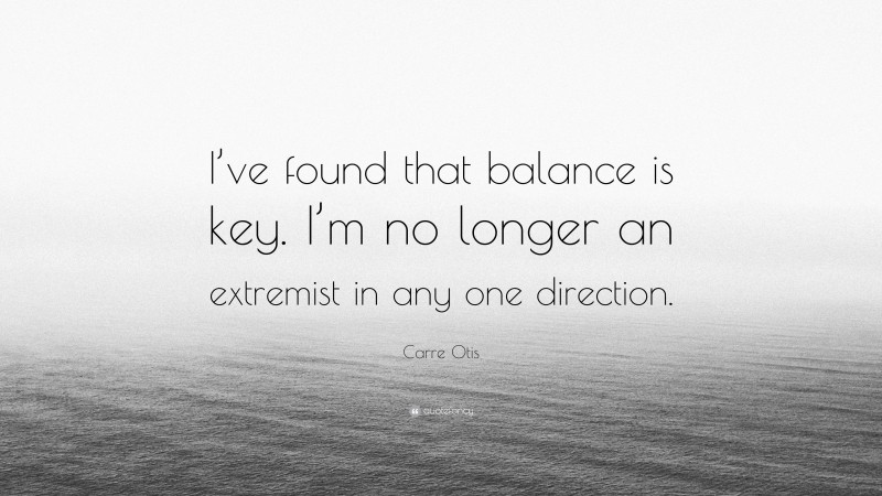 Carre Otis Quote: “I’ve found that balance is key. I’m no longer an extremist in any one direction.”