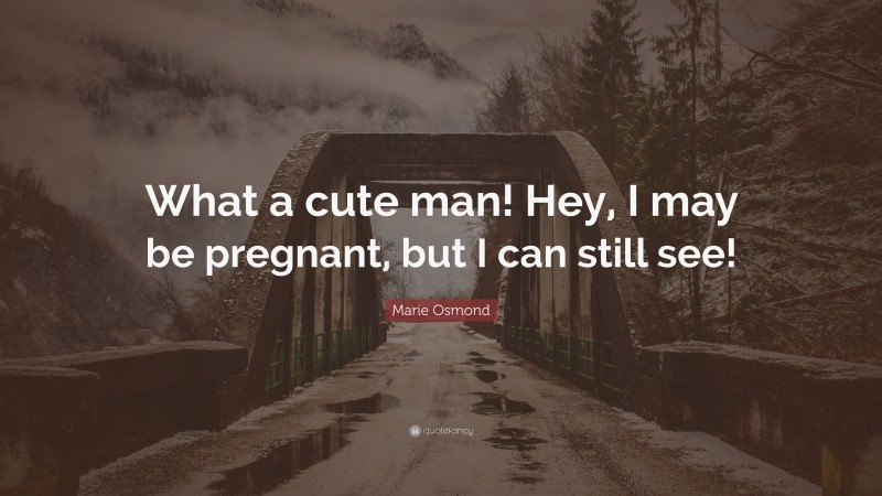 Marie Osmond Quote: “What a cute man! Hey, I may be pregnant, but I can still see!”