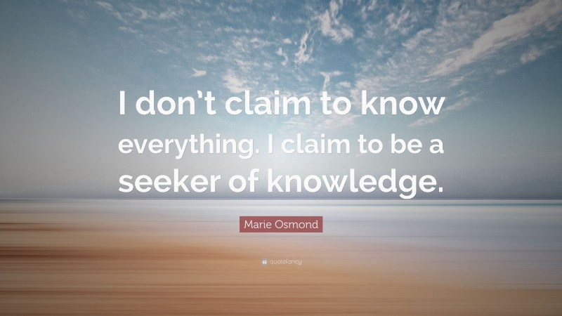 Marie Osmond Quote: “I don’t claim to know everything. I claim to be a seeker of knowledge.”