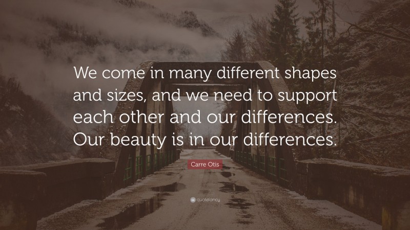 Carre Otis Quote: “We come in many different shapes and sizes, and we need to support each other and our differences. Our beauty is in our differences.”