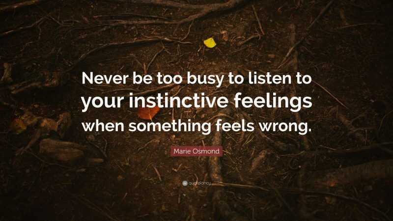 Marie Osmond Quote: “Never be too busy to listen to your instinctive feelings when something feels wrong.”