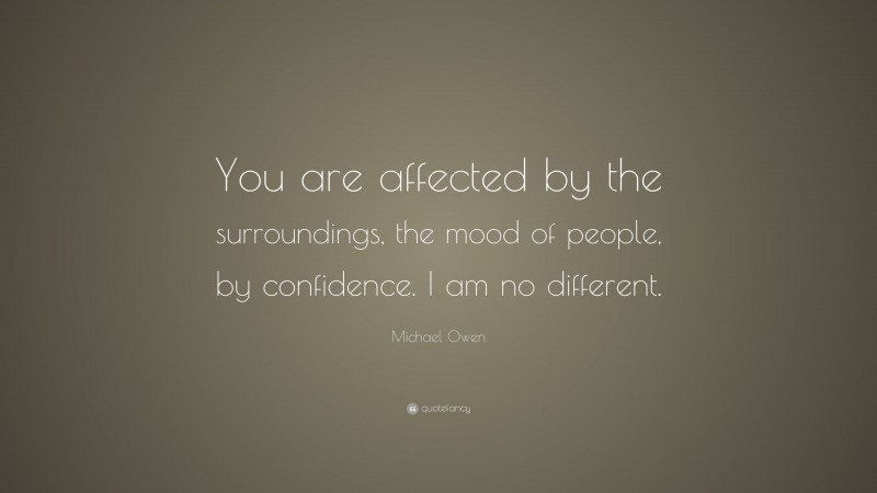 Michael Owen Quote: “You are affected by the surroundings, the mood of people, by confidence. I am no different.”