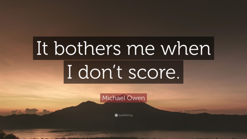 Michael Owen Quote: “It bothers me when I don’t score.”