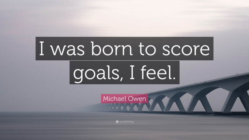 Michael Owen Quote: “I was born to score goals, I feel.”