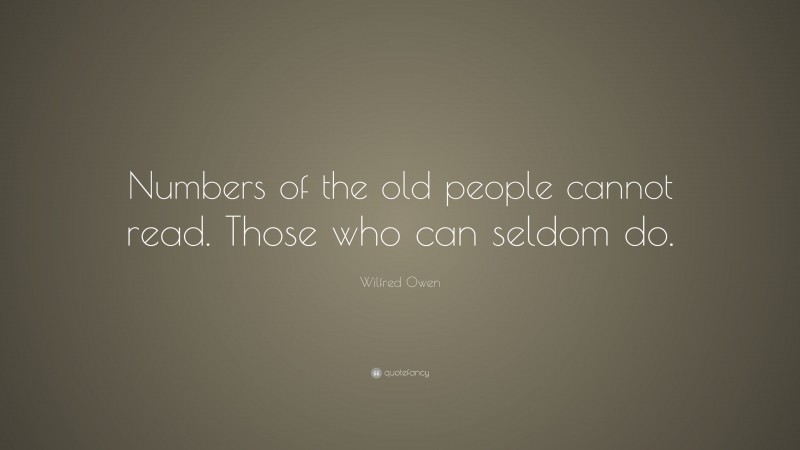 Wilfred Owen Quote: “Numbers of the old people cannot read. Those who can seldom do.”