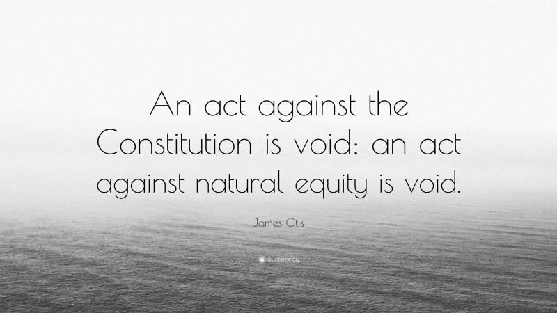 James Otis Quote: “An act against the Constitution is void; an act against natural equity is void.”
