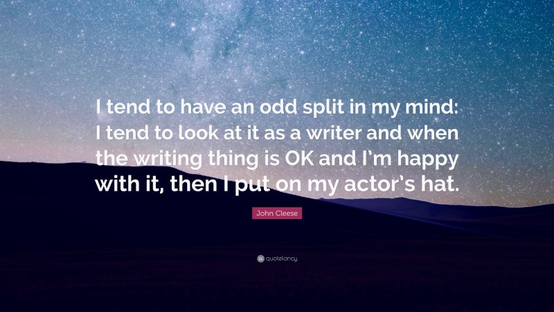 John Cleese Quote: “I tend to have an odd split in my mind: I tend to look at it as a writer and when the writing thing is OK and I’m happy with it, then I put on my actor’s hat.”