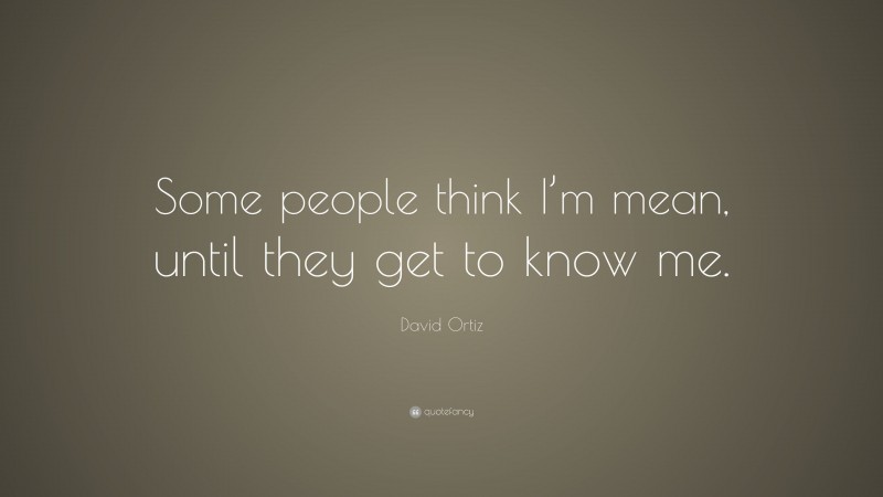David Ortiz Quote: “Some people think I’m mean, until they get to know me.”