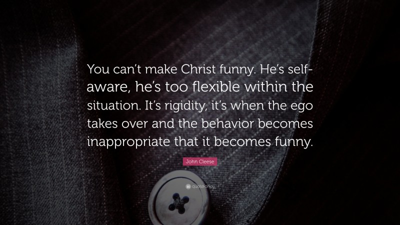 John Cleese Quote: “You can’t make Christ funny. He’s self-aware, he’s too flexible within the situation. It’s rigidity, it’s when the ego takes over and the behavior becomes inappropriate that it becomes funny.”