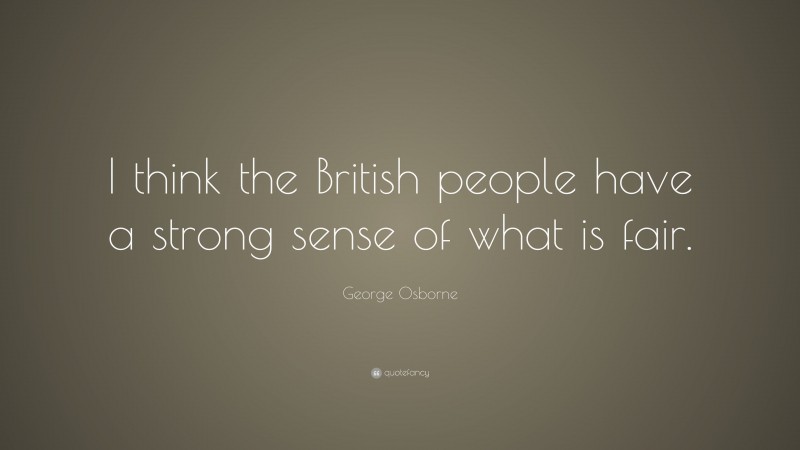 George Osborne Quote: “I think the British people have a strong sense of what is fair.”