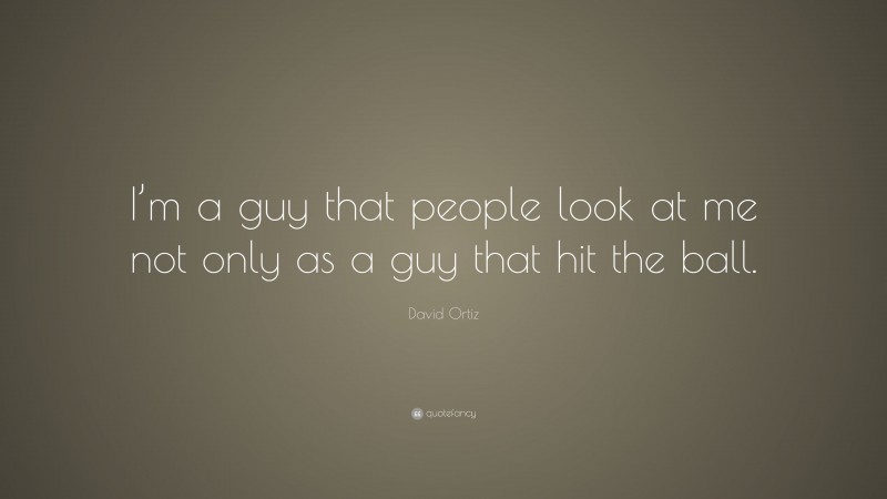 David Ortiz Quote: “I’m a guy that people look at me not only as a guy that hit the ball.”