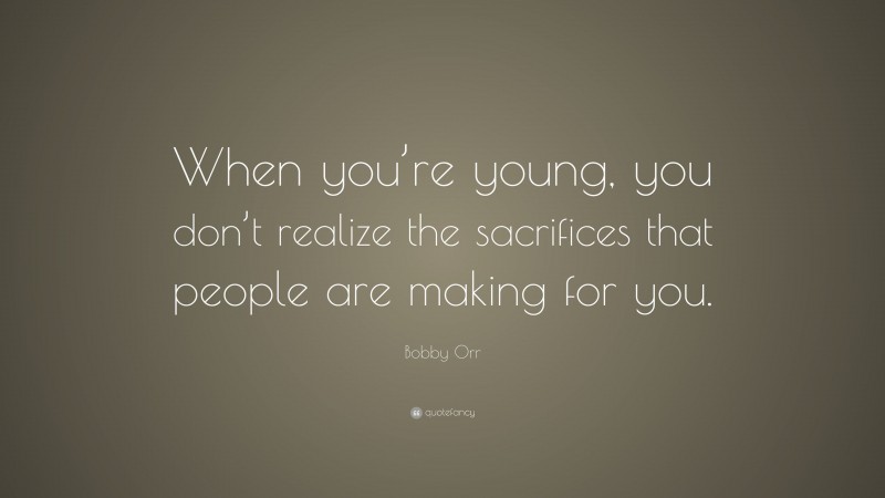 Bobby Orr Quote: “When you’re young, you don’t realize the sacrifices that people are making for you.”