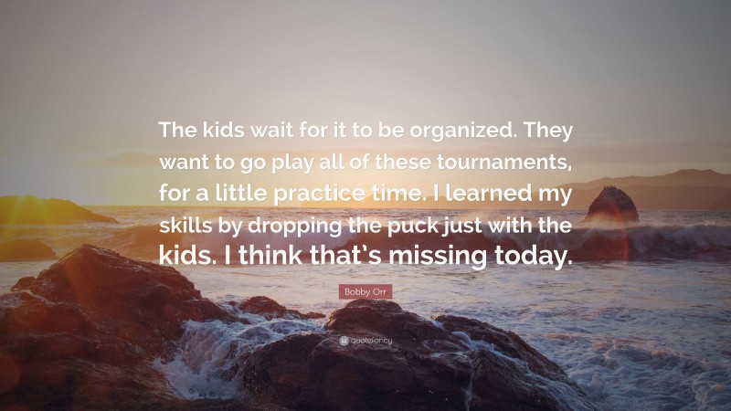 Bobby Orr Quote: “The kids wait for it to be organized. They want to go play all of these tournaments, for a little practice time. I learned my skills by dropping the puck just with the kids. I think that’s missing today.”