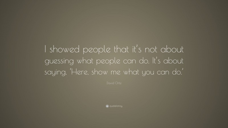 David Ortiz Quote: “I showed people that it’s not about guessing what people can do. It’s about saying, ‘Here, show me what you can do.’”