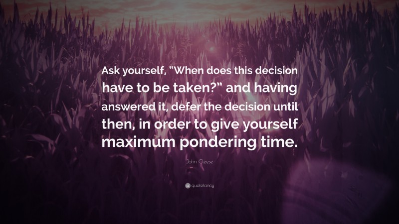 John Cleese Quote: “Ask yourself, “When does this decision have to be taken?” and having answered it, defer the decision until then, in order to give yourself maximum pondering time.”