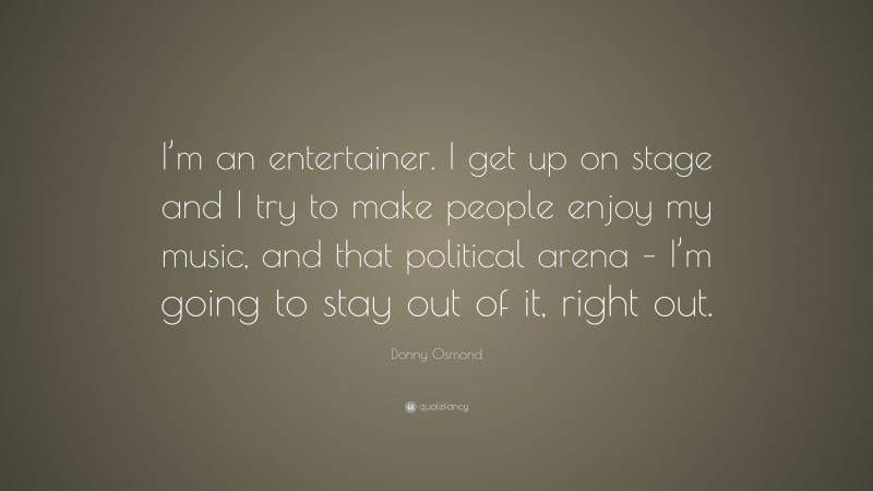 Donny Osmond Quote: “I’m an entertainer. I get up on stage and I try to make people enjoy my music, and that political arena – I’m going to stay out of it, right out.”