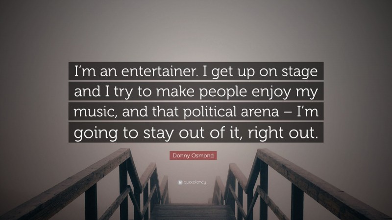 Donny Osmond Quote: “I’m an entertainer. I get up on stage and I try to make people enjoy my music, and that political arena – I’m going to stay out of it, right out.”