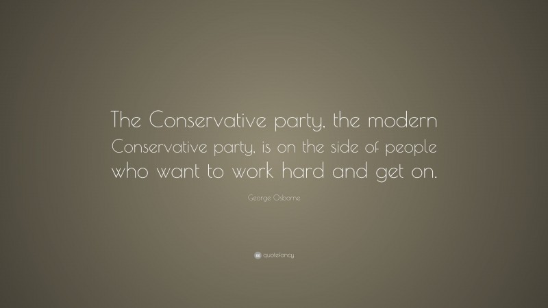 George Osborne Quote: “The Conservative party, the modern Conservative party, is on the side of people who want to work hard and get on.”