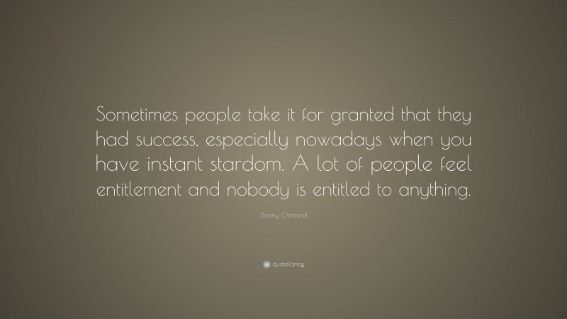 Donny Osmond Quote: “Sometimes people take it for granted that they had success, especially nowadays when you have instant stardom. A lot of people feel entitlement and nobody is entitled to anything.”