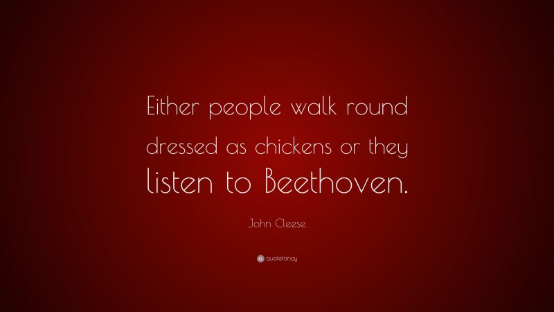 John Cleese Quote: “Either people walk round dressed as chickens or they listen to Beethoven.”