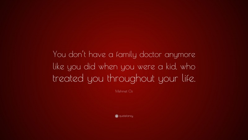 Mehmet Oz Quote: “You don’t have a family doctor anymore like you did when you were a kid, who treated you throughout your life.”